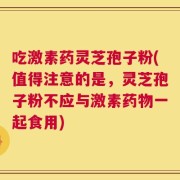 吃激素药灵芝孢子粉(值得注意的是，灵芝孢子粉不应与激素药物一起食用)