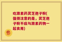 吃激素药灵芝孢子粉(值得注意的是，灵芝孢子粉不应与激素药物一起食用)