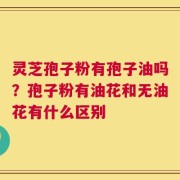 灵芝孢子粉有孢子油吗？孢子粉有油花和无油花有什么区别