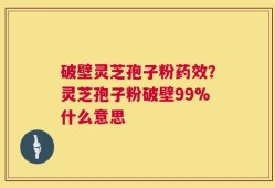 破壁灵芝孢子粉药效？灵芝孢子粉破壁99%什么意思