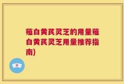 薤白黄芪灵芝的用量薤白黄芪灵芝用量推荐指南)