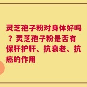灵芝孢子粉对身体好吗 ？灵芝孢子粉是否有保肝护肝、抗衰老、抗癌的作用