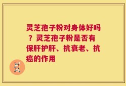 灵芝孢子粉对身体好吗 ？灵芝孢子粉是否有保肝护肝、抗衰老、抗癌的作用