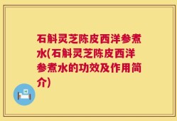 石斛灵芝陈皮西洋参煮水(石斛灵芝陈皮西洋参煮水的功效及作用简介)