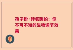 孢子粉·转氨酶的：你不可不知的生物调节效果