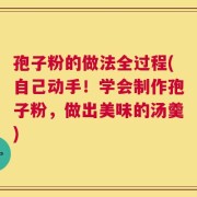 孢子粉的做法全过程(自己动手！学会制作孢子粉，做出美味的汤羹)