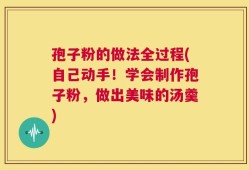 孢子粉的做法全过程(自己动手！学会制作孢子粉，做出美味的汤羹)