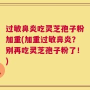 过敏鼻炎吃灵芝孢子粉加重(加重过敏鼻炎？别再吃灵芝孢子粉了！)