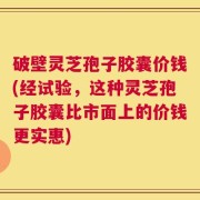 破壁灵芝孢子胶囊价钱(经试验，这种灵芝孢子胶囊比市面上的价钱更实惠)