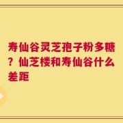 寿仙谷灵芝孢子粉多糖？仙芝楼和寿仙谷什么差距