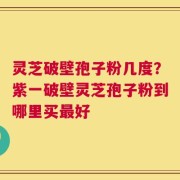 灵芝破壁孢子粉几度？紫一破壁灵芝孢子粉到哪里买最好