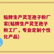 贴牌生产灵芝孢子粉厂家(贴牌生产灵芝孢子粉工厂，专业定制个性化产品)