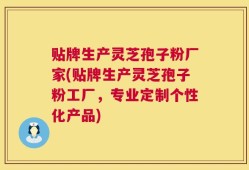 贴牌生产灵芝孢子粉厂家(贴牌生产灵芝孢子粉工厂，专业定制个性化产品)