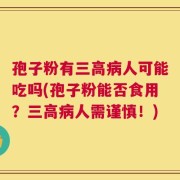 孢子粉有三高病人可能吃吗(孢子粉能否食用？三高病人需谨慎！)