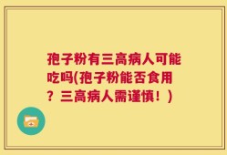 孢子粉有三高病人可能吃吗(孢子粉能否食用？三高病人需谨慎！)