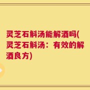 灵芝石斛汤能解酒吗(灵芝石斛汤：有效的解酒良方)