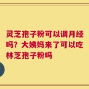 灵芝孢子粉可以调月经吗？大姨妈来了可以吃林芝孢子粉吗