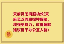 天麻灵芝同服功效(天麻灵芝同服提神醒脑，增强免疫力，改善睡眠建议用于办公室人群)