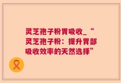 灵芝孢子粉胃吸收_“灵芝孢子粉：提升胃部吸收效率的天然选择”