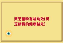 灵芝精粉有啥功效(灵芝精粉的健康益处)