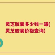 灵芝胶囊多少钱一罐(灵芝胶囊价格查询)