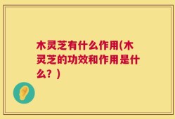 木灵芝有什么作用(木灵芝的功效和作用是什么？)