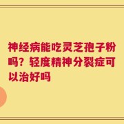 神经病能吃灵芝孢子粉吗？轻度精神分裂症可以治好吗