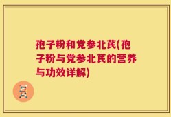 孢子粉和党参北芪(孢子粉与党参北芪的营养与功效详解)