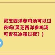 灵芝西洋参鸡汤可以过夜吗(灵芝西洋参鸡汤可否在冰箱过夜？)