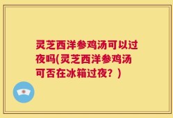 灵芝西洋参鸡汤可以过夜吗(灵芝西洋参鸡汤可否在冰箱过夜？)