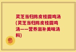 灵芝当归陈皮桂圆鸡汤(灵芝当归陈皮桂圆鸡汤——营养滋补美味汤料)
