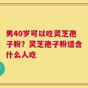 男40岁可以吃灵芝孢子粉？灵芝孢子粉适合什么人吃