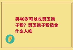 男40岁可以吃灵芝孢子粉？灵芝孢子粉适合什么人吃