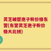 灵芝破壁孢子粉价格东营(东营灵芝孢子粉价格大比拼)