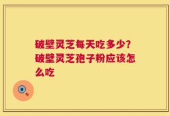 破壁灵芝每天吃多少？破壁灵芝孢子粉应该怎么吃