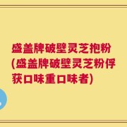 盛盖牌破壁灵芝抱粉 (盛盖牌破壁灵芝粉俘获口味重口味者)