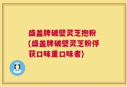盛盖牌破壁灵芝抱粉 (盛盖牌破壁灵芝粉俘获口味重口味者)