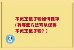 不灵芝孢子粉如何保存(有哪些方法可以保存不灵芝孢子粉？)