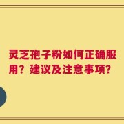 灵芝孢子粉如何正确服用？建议及注意事项？