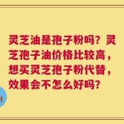 灵芝油是孢子粉吗？灵芝孢子油价格比较高，想买灵芝孢子粉代替，效果会不怎么好吗？