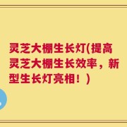 灵芝大棚生长灯(提高灵芝大棚生长效率，新型生长灯亮相！)