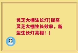 灵芝大棚生长灯(提高灵芝大棚生长效率，新型生长灯亮相！)
