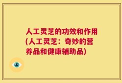 人工灵芝的功效和作用(人工灵芝：奇妙的营养品和健康辅助品)