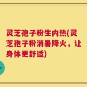 灵芝孢子粉生内热(灵芝孢子粉消暑降火，让身体更舒适)