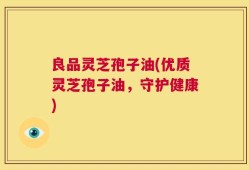 良品灵芝孢子油(优质灵芝孢子油，守护健康)