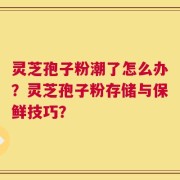 灵芝孢子粉潮了怎么办？灵芝孢子粉存储与保鲜技巧？