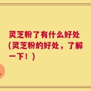 灵芝粉了有什么好处 (灵芝粉的好处，了解一下！)