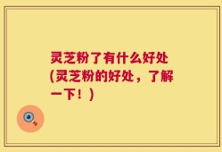 灵芝粉了有什么好处 (灵芝粉的好处，了解一下！)