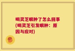喝灵芝眼肿了怎么回事(喝灵芝引发眼肿：原因与应对)
