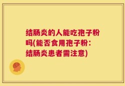 结肠炎的人能吃孢子粉吗(能否食用孢子粉：结肠炎患者需注意)